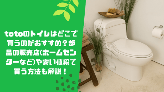 totoのトイレはどこで買うのがおすすめ?部品の販売店(ホームセンターなど)や安い値段で買う方法も解説!