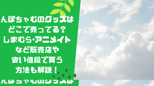 んぽちゃむのグッズはどこで売ってる?しまむら・アニメイトなど販売店や安い値段で買う方法も解説!