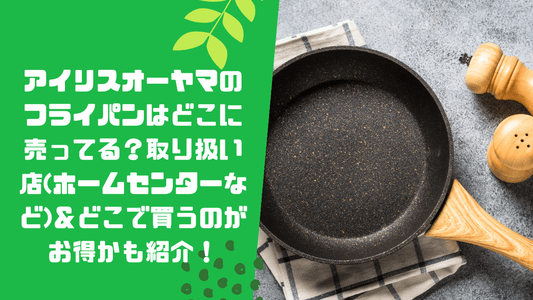 アイリスオーヤマのフライパンはどこに売ってる?取り扱い店(ホームセンターなど)&どこで買うのがお得かも紹介!