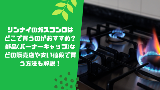 リンナイのガスコンロはどこで買うのがおすすめ?部品(バーナーキャップ)などの販売店や安い値段で買う方法も解説!
